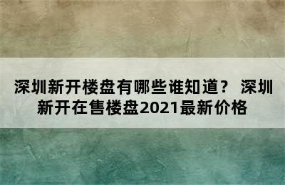 深圳新开楼盘有哪些谁知道？ 深圳新开在售楼盘2021最新价格